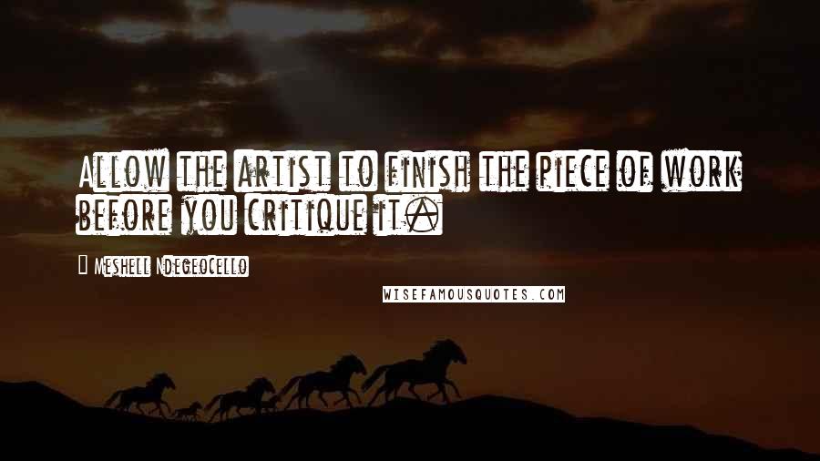 Meshell Ndegeocello Quotes: Allow the artist to finish the piece of work before you critique it.