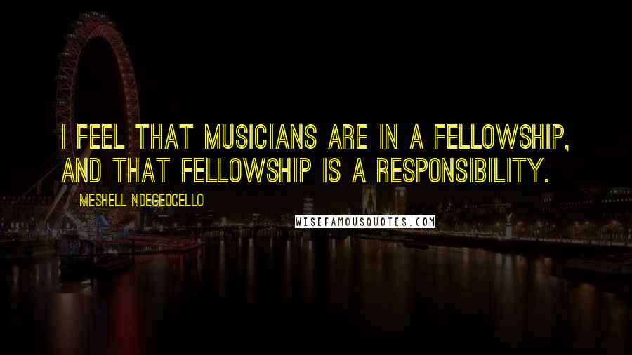 Meshell Ndegeocello Quotes: I feel that musicians are in a fellowship, and that fellowship is a responsibility.