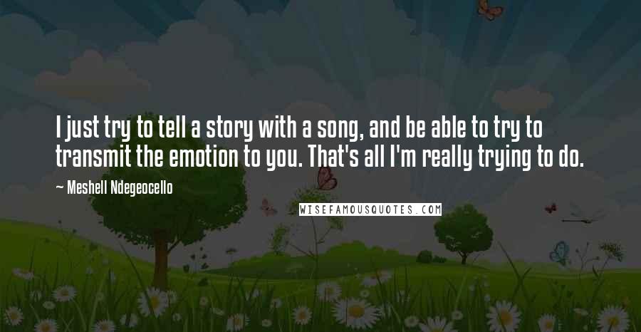 Meshell Ndegeocello Quotes: I just try to tell a story with a song, and be able to try to transmit the emotion to you. That's all I'm really trying to do.