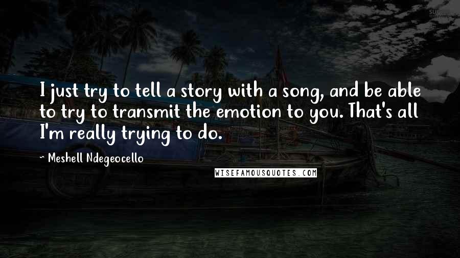 Meshell Ndegeocello Quotes: I just try to tell a story with a song, and be able to try to transmit the emotion to you. That's all I'm really trying to do.