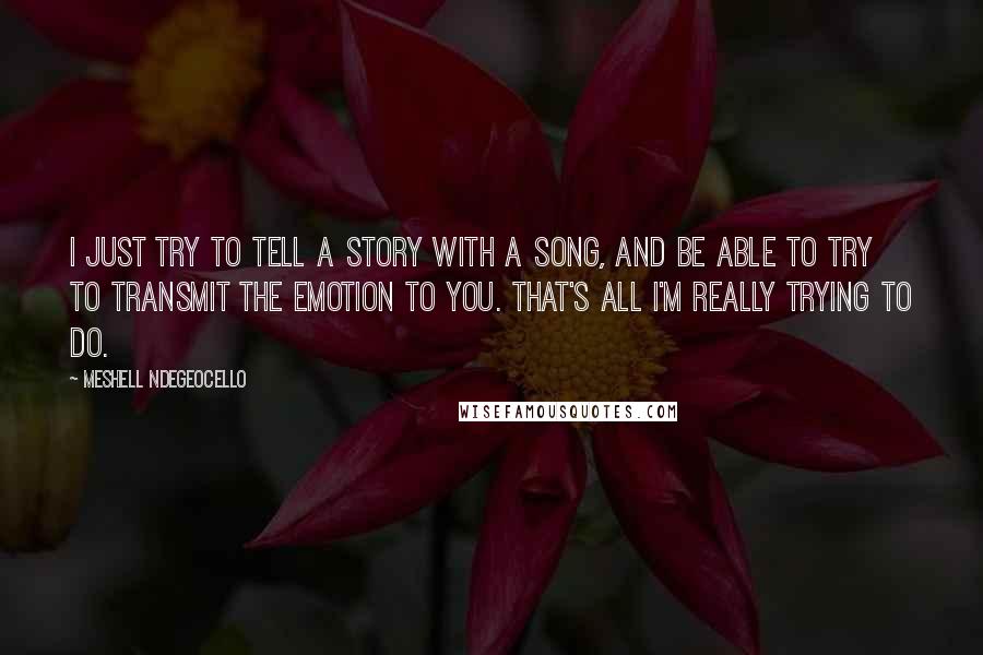 Meshell Ndegeocello Quotes: I just try to tell a story with a song, and be able to try to transmit the emotion to you. That's all I'm really trying to do.