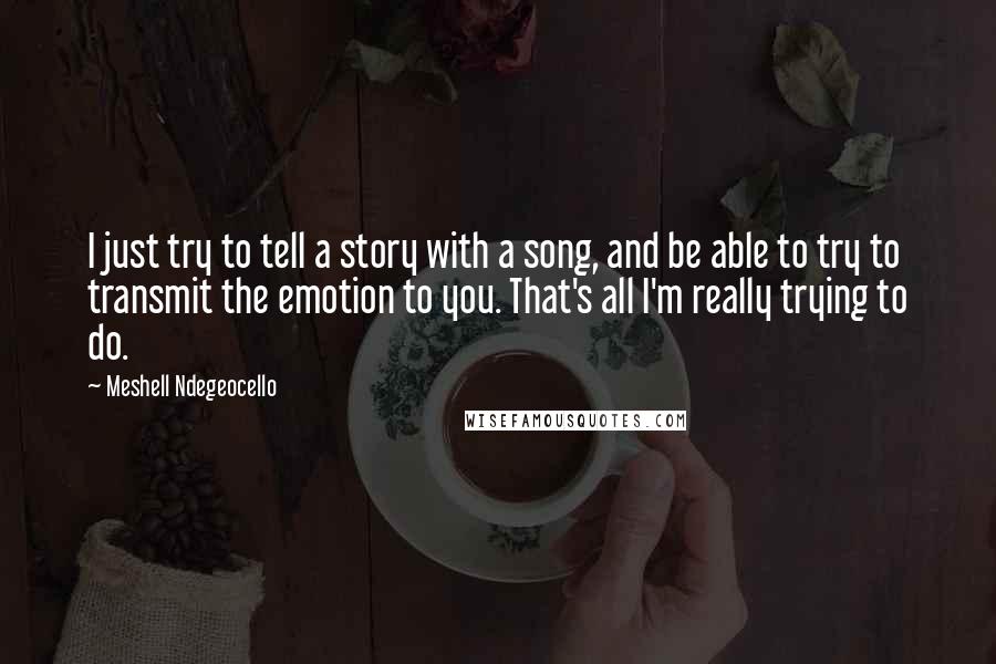 Meshell Ndegeocello Quotes: I just try to tell a story with a song, and be able to try to transmit the emotion to you. That's all I'm really trying to do.