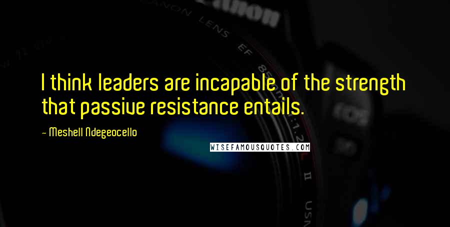 Meshell Ndegeocello Quotes: I think leaders are incapable of the strength that passive resistance entails.