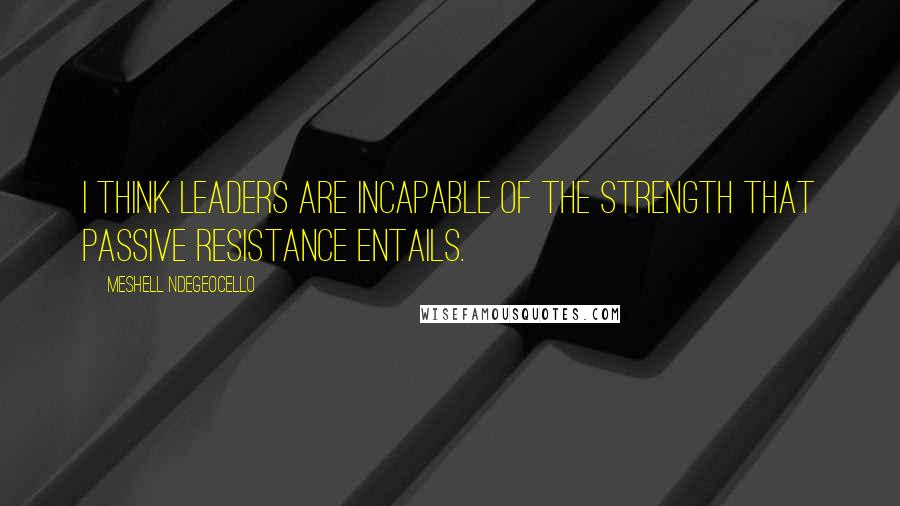 Meshell Ndegeocello Quotes: I think leaders are incapable of the strength that passive resistance entails.