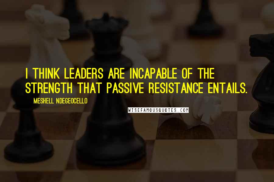 Meshell Ndegeocello Quotes: I think leaders are incapable of the strength that passive resistance entails.