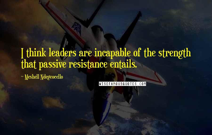 Meshell Ndegeocello Quotes: I think leaders are incapable of the strength that passive resistance entails.