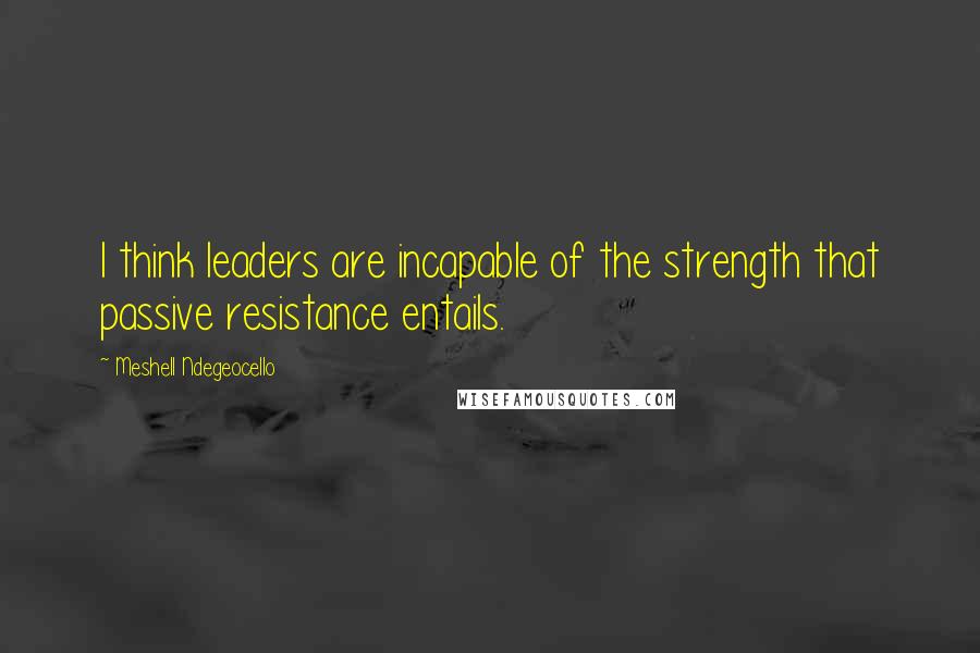 Meshell Ndegeocello Quotes: I think leaders are incapable of the strength that passive resistance entails.