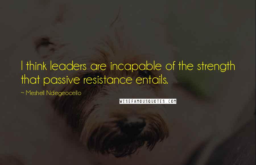 Meshell Ndegeocello Quotes: I think leaders are incapable of the strength that passive resistance entails.