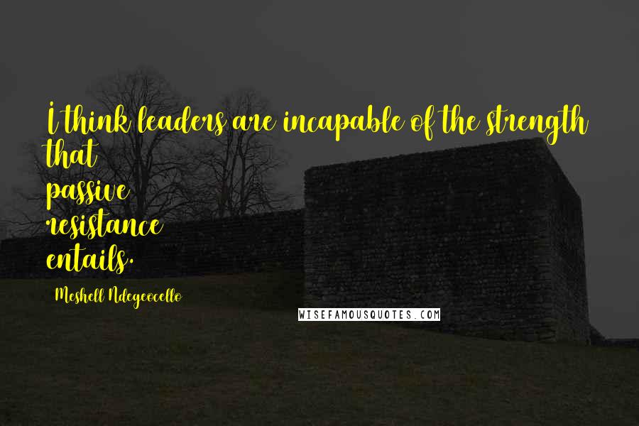 Meshell Ndegeocello Quotes: I think leaders are incapable of the strength that passive resistance entails.