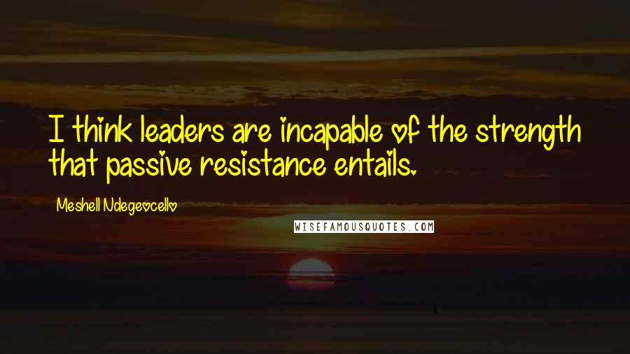 Meshell Ndegeocello Quotes: I think leaders are incapable of the strength that passive resistance entails.