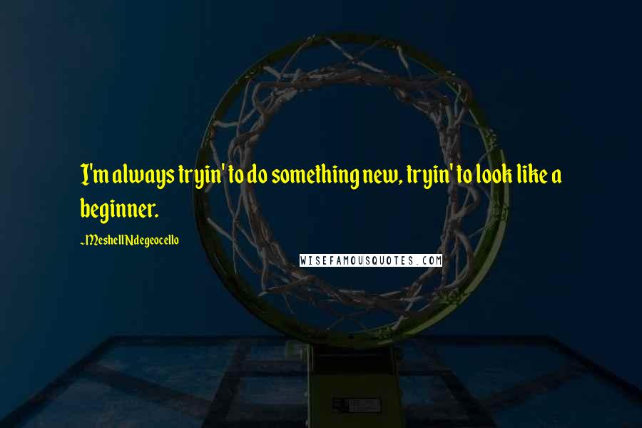 Meshell Ndegeocello Quotes: I'm always tryin' to do something new, tryin' to look like a beginner.