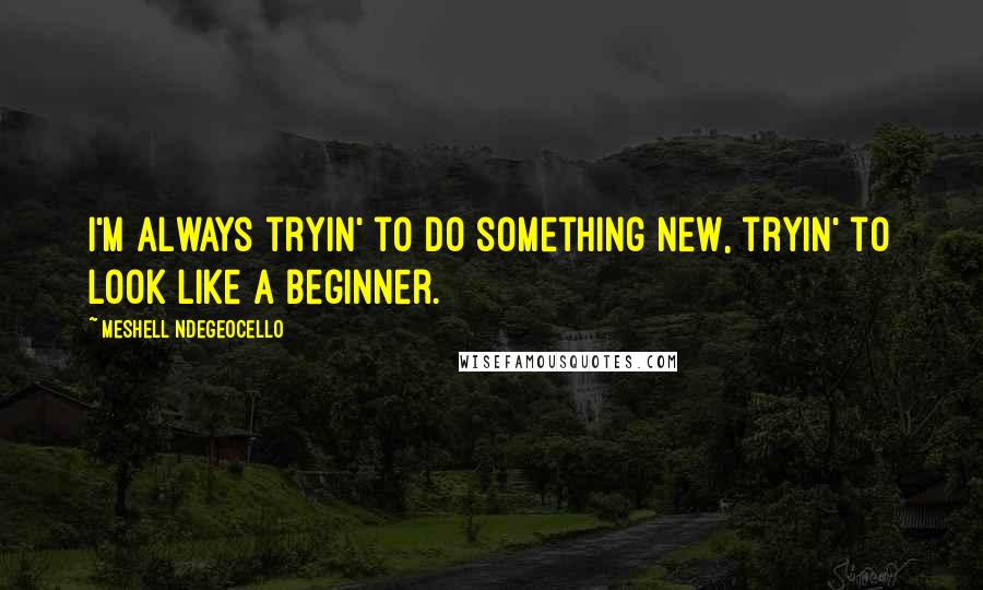 Meshell Ndegeocello Quotes: I'm always tryin' to do something new, tryin' to look like a beginner.