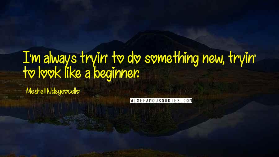 Meshell Ndegeocello Quotes: I'm always tryin' to do something new, tryin' to look like a beginner.