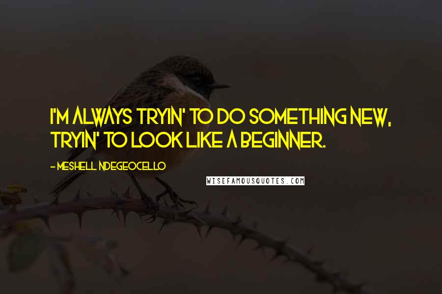 Meshell Ndegeocello Quotes: I'm always tryin' to do something new, tryin' to look like a beginner.