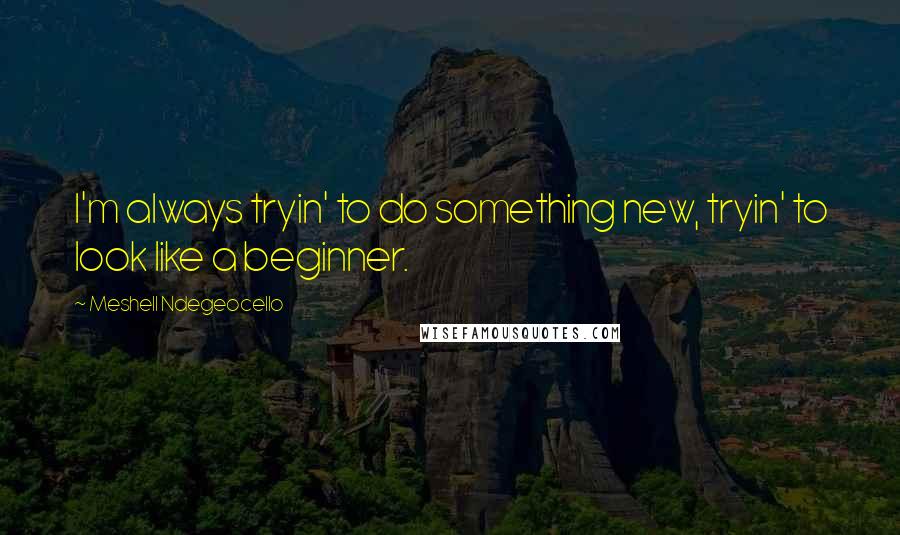 Meshell Ndegeocello Quotes: I'm always tryin' to do something new, tryin' to look like a beginner.