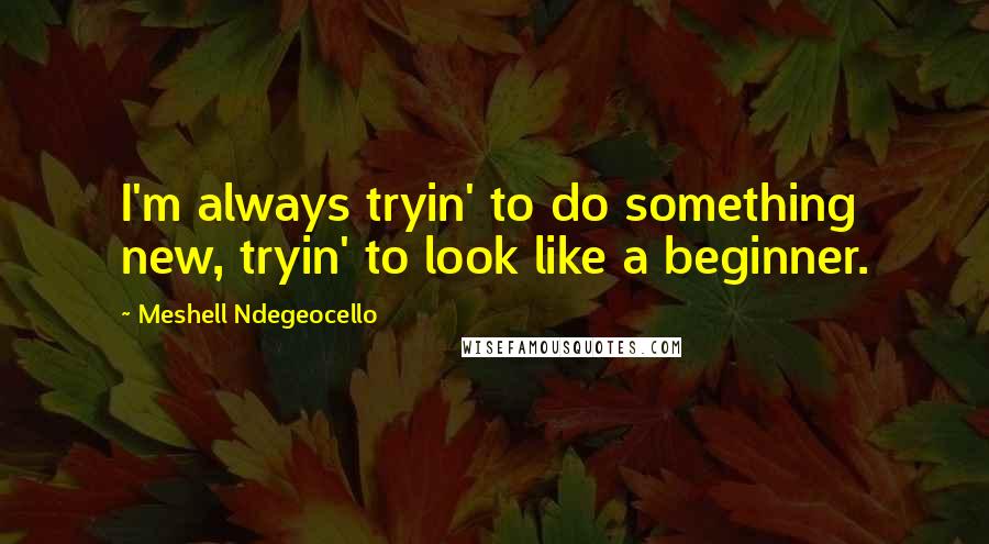 Meshell Ndegeocello Quotes: I'm always tryin' to do something new, tryin' to look like a beginner.