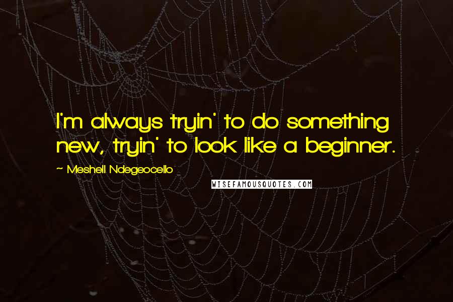 Meshell Ndegeocello Quotes: I'm always tryin' to do something new, tryin' to look like a beginner.