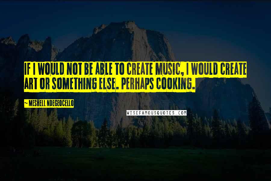 Meshell Ndegeocello Quotes: If I would not be able to create music, I would create art or something else. Perhaps cooking.