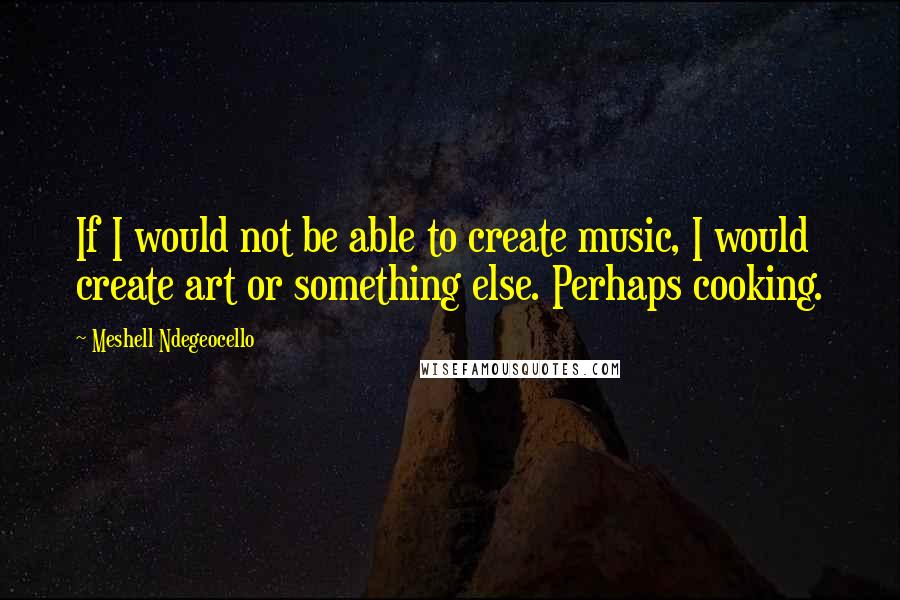 Meshell Ndegeocello Quotes: If I would not be able to create music, I would create art or something else. Perhaps cooking.