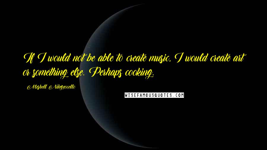 Meshell Ndegeocello Quotes: If I would not be able to create music, I would create art or something else. Perhaps cooking.