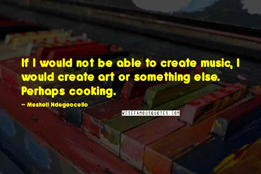Meshell Ndegeocello Quotes: If I would not be able to create music, I would create art or something else. Perhaps cooking.