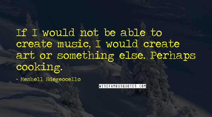 Meshell Ndegeocello Quotes: If I would not be able to create music, I would create art or something else. Perhaps cooking.