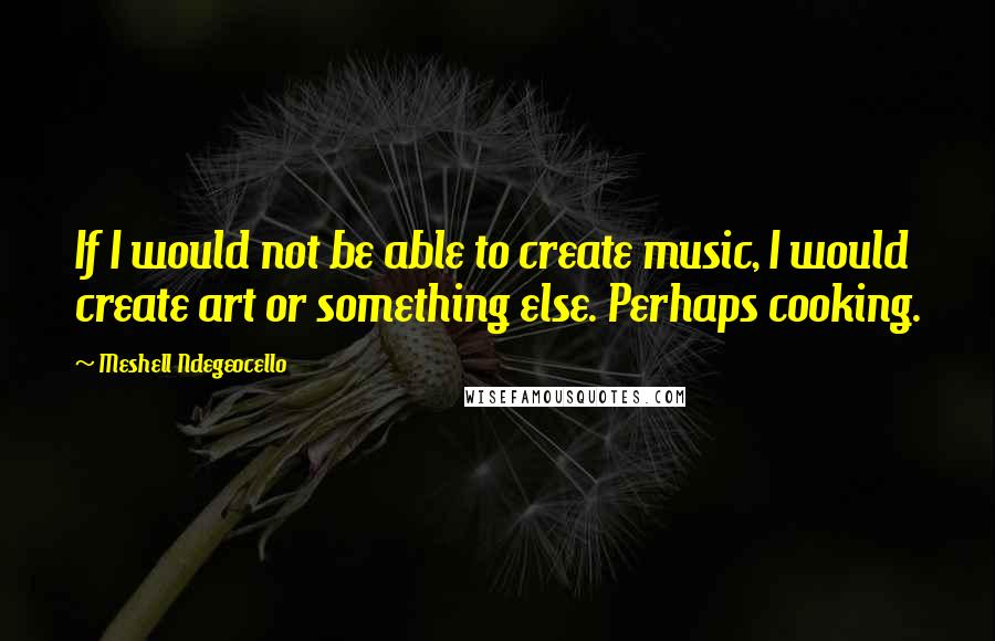 Meshell Ndegeocello Quotes: If I would not be able to create music, I would create art or something else. Perhaps cooking.