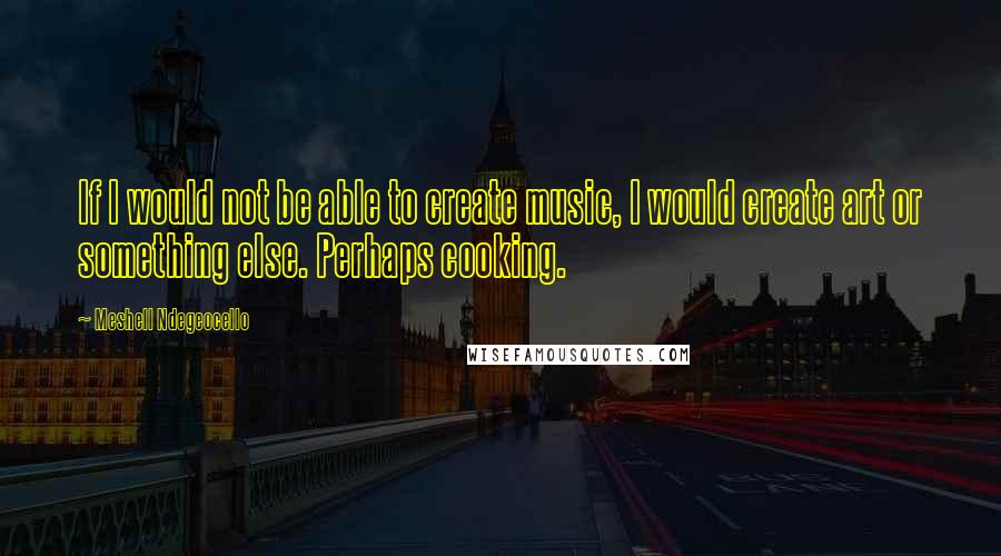 Meshell Ndegeocello Quotes: If I would not be able to create music, I would create art or something else. Perhaps cooking.