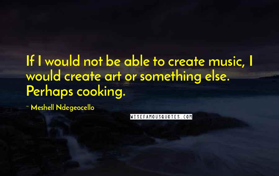 Meshell Ndegeocello Quotes: If I would not be able to create music, I would create art or something else. Perhaps cooking.
