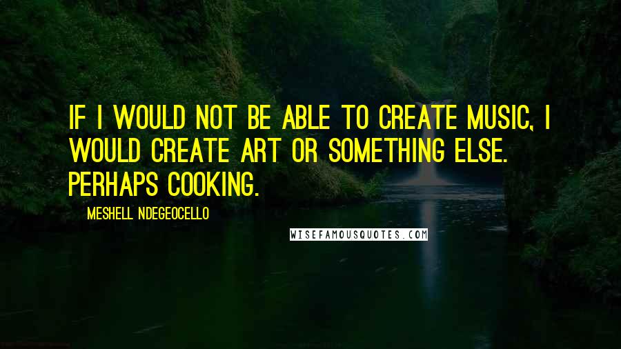Meshell Ndegeocello Quotes: If I would not be able to create music, I would create art or something else. Perhaps cooking.