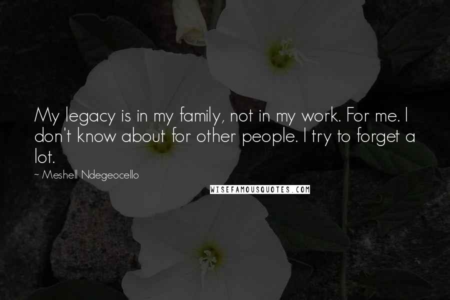 Meshell Ndegeocello Quotes: My legacy is in my family, not in my work. For me. I don't know about for other people. I try to forget a lot.