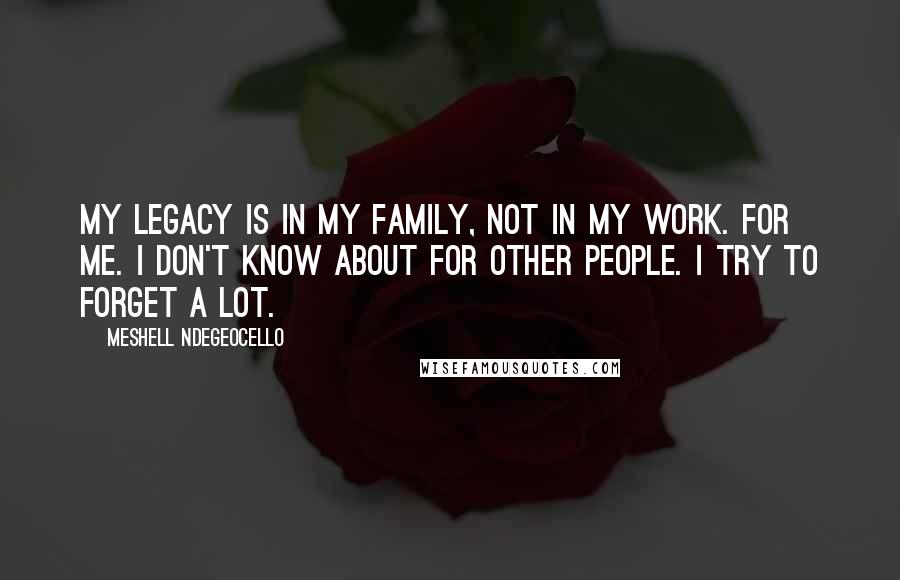 Meshell Ndegeocello Quotes: My legacy is in my family, not in my work. For me. I don't know about for other people. I try to forget a lot.