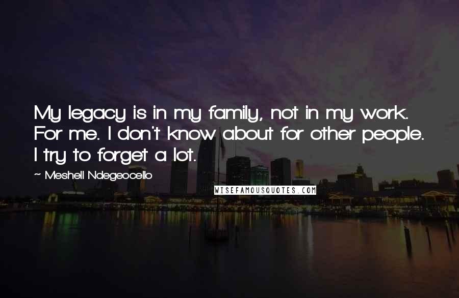 Meshell Ndegeocello Quotes: My legacy is in my family, not in my work. For me. I don't know about for other people. I try to forget a lot.