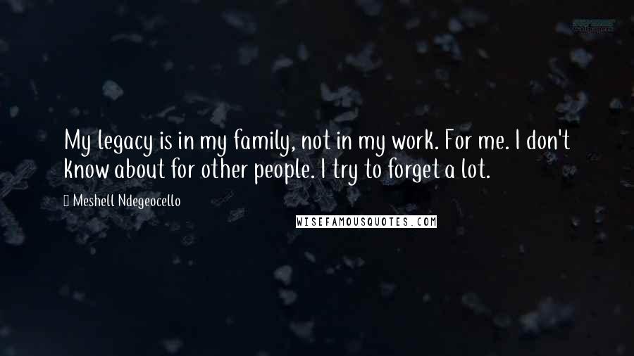 Meshell Ndegeocello Quotes: My legacy is in my family, not in my work. For me. I don't know about for other people. I try to forget a lot.