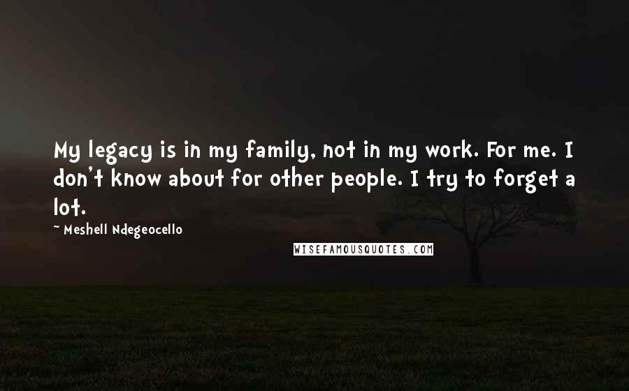 Meshell Ndegeocello Quotes: My legacy is in my family, not in my work. For me. I don't know about for other people. I try to forget a lot.