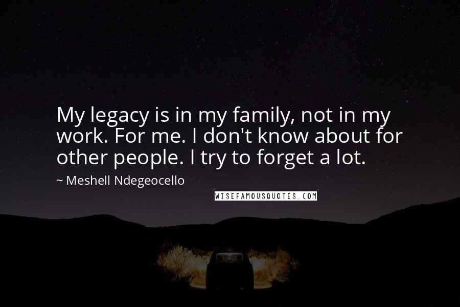 Meshell Ndegeocello Quotes: My legacy is in my family, not in my work. For me. I don't know about for other people. I try to forget a lot.