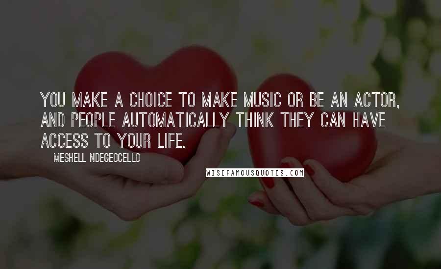 Meshell Ndegeocello Quotes: You make a choice to make music or be an actor, and people automatically think they can have access to your life.