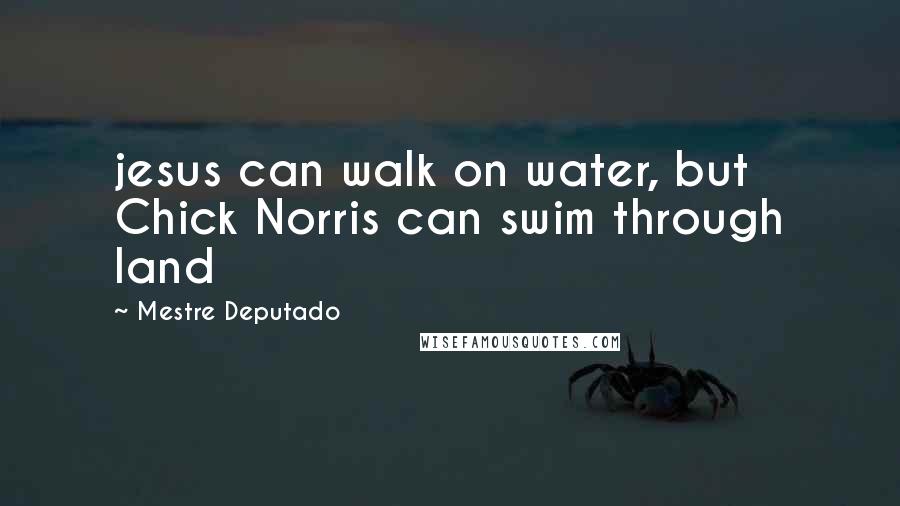 Mestre Deputado Quotes: jesus can walk on water, but Chick Norris can swim through land