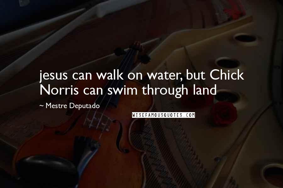 Mestre Deputado Quotes: jesus can walk on water, but Chick Norris can swim through land