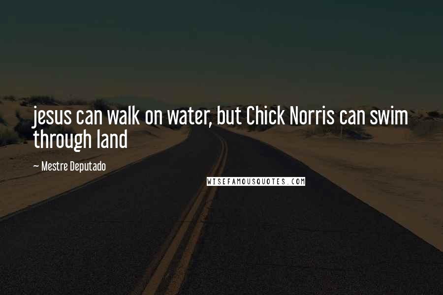 Mestre Deputado Quotes: jesus can walk on water, but Chick Norris can swim through land