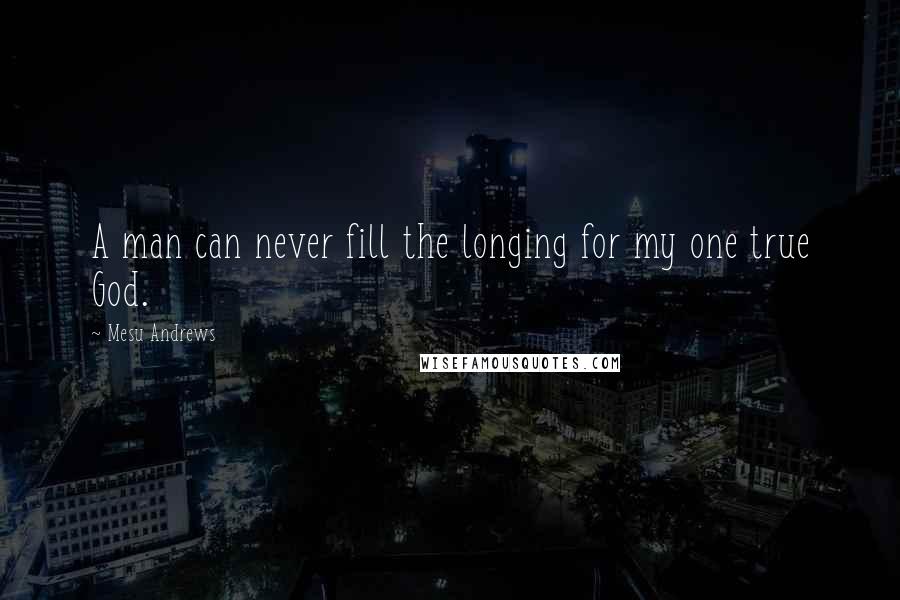 Mesu Andrews Quotes: A man can never fill the longing for my one true God.