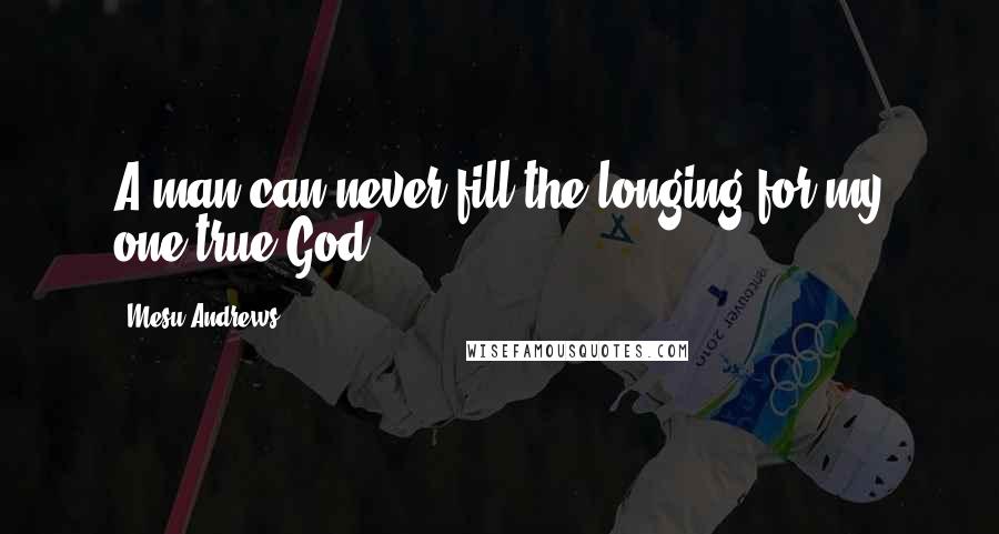 Mesu Andrews Quotes: A man can never fill the longing for my one true God.