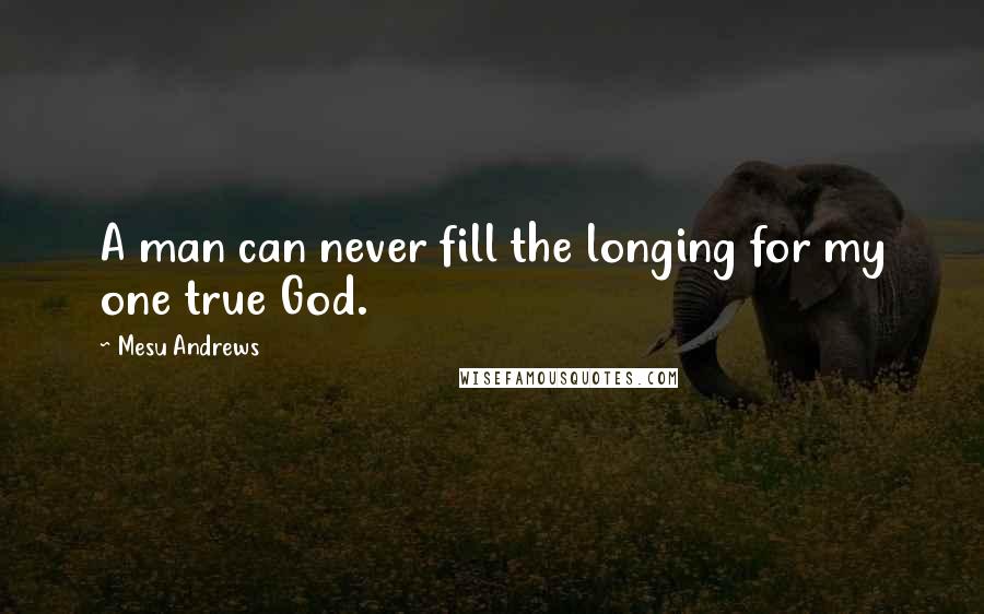 Mesu Andrews Quotes: A man can never fill the longing for my one true God.