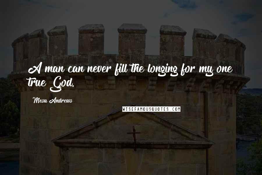 Mesu Andrews Quotes: A man can never fill the longing for my one true God.