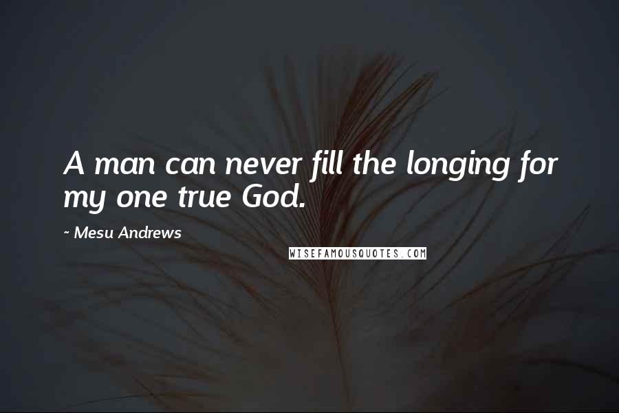 Mesu Andrews Quotes: A man can never fill the longing for my one true God.