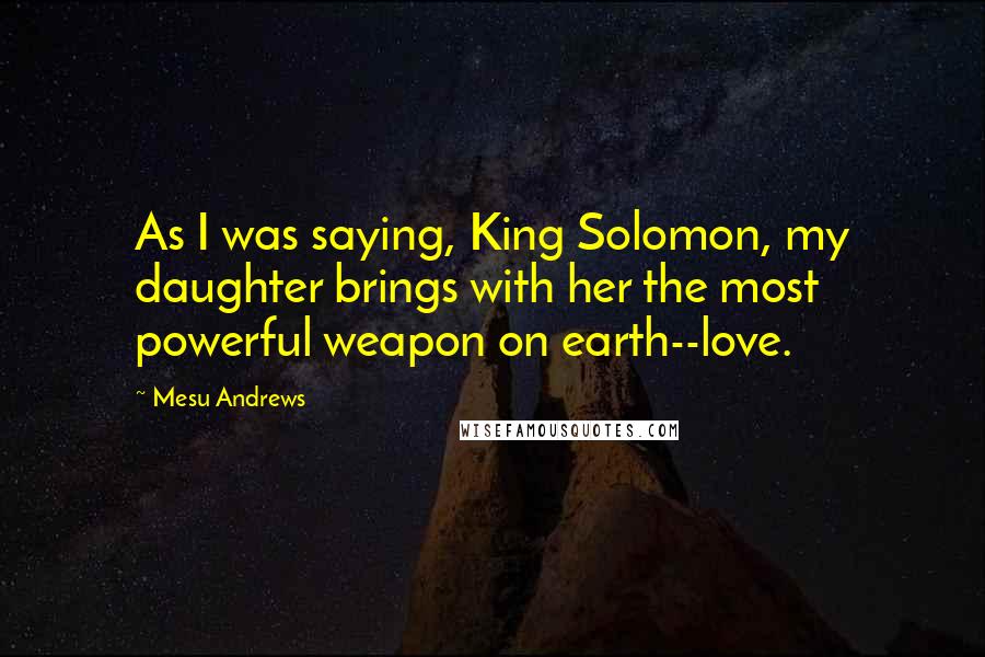 Mesu Andrews Quotes: As I was saying, King Solomon, my daughter brings with her the most powerful weapon on earth--love.