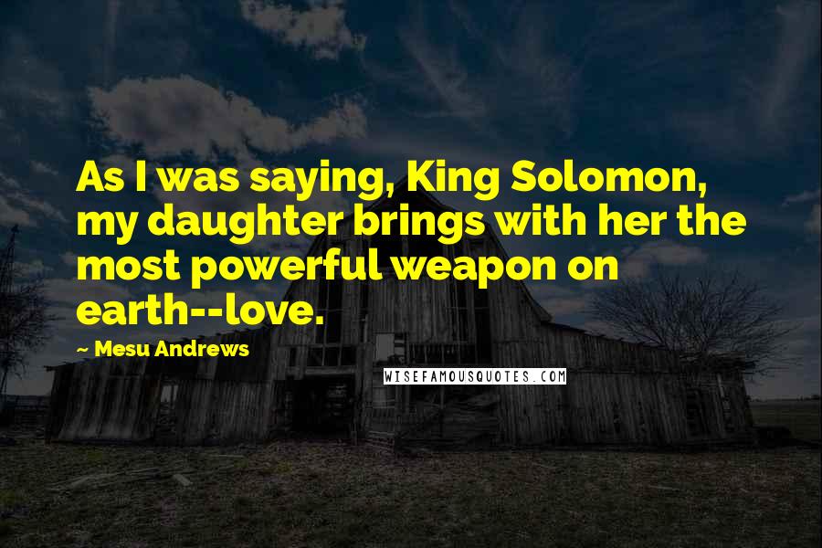Mesu Andrews Quotes: As I was saying, King Solomon, my daughter brings with her the most powerful weapon on earth--love.