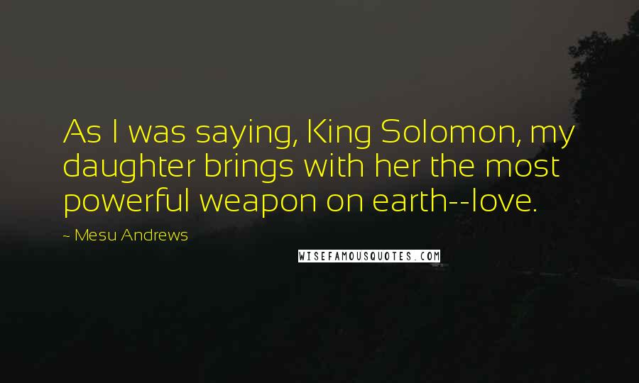 Mesu Andrews Quotes: As I was saying, King Solomon, my daughter brings with her the most powerful weapon on earth--love.