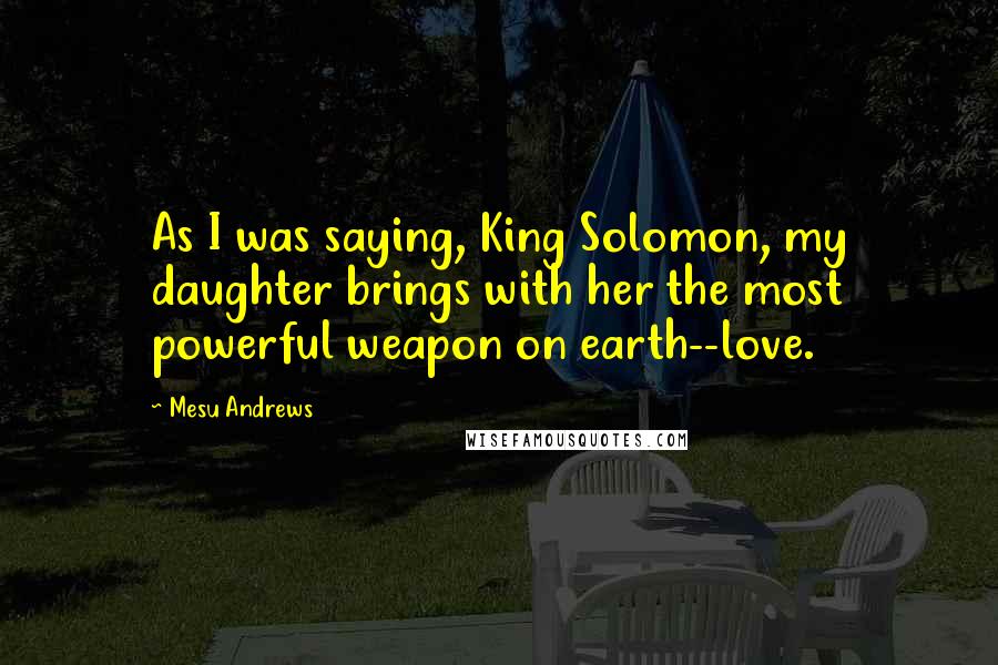 Mesu Andrews Quotes: As I was saying, King Solomon, my daughter brings with her the most powerful weapon on earth--love.
