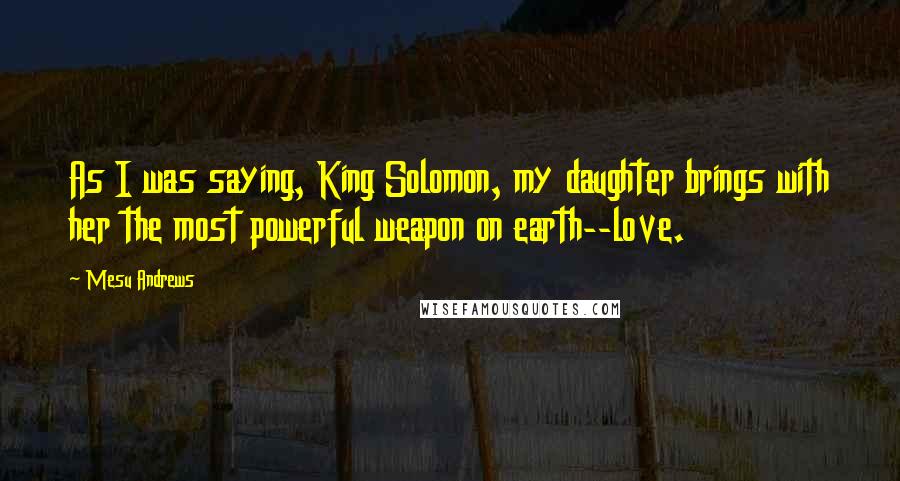 Mesu Andrews Quotes: As I was saying, King Solomon, my daughter brings with her the most powerful weapon on earth--love.
